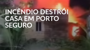 Incêndio destrói casa em Porto Seguro